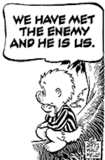 Pogo Possom says, "We have met the enemy and he is us."